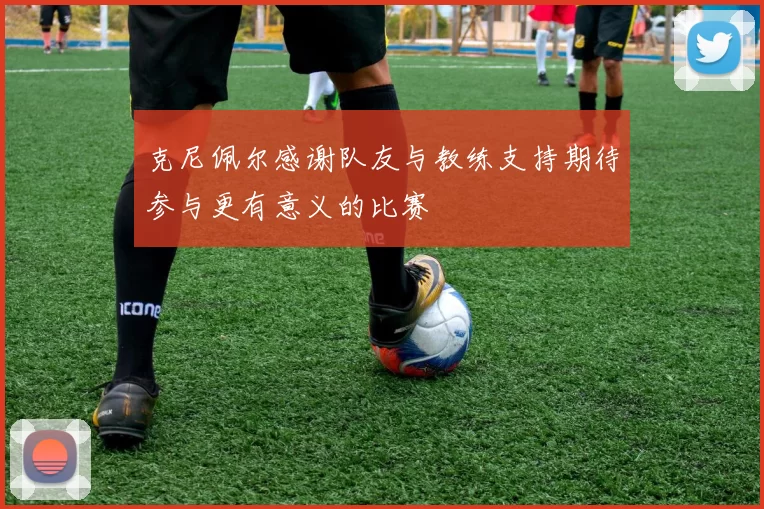 克尼佩尔感谢队友与教练支持期待参与更有意义的比赛