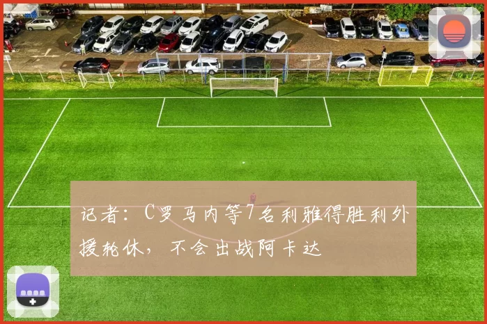 记者：C罗马内等7名利雅得胜利外援轮休，不会出战阿卡达