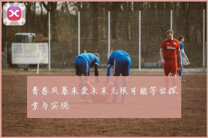 青春风暴来袭未来无限可能等你探索与实现