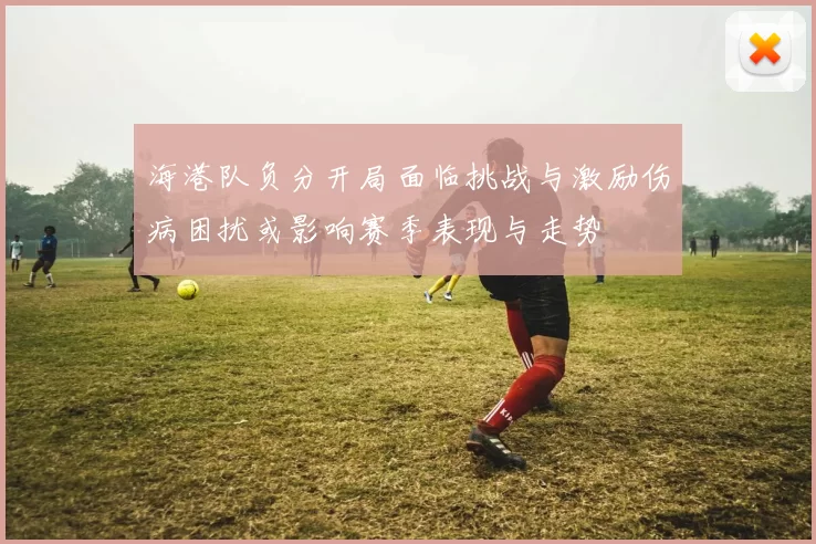 海港队负分开局面临挑战与激励伤病困扰或影响赛季表现与走势