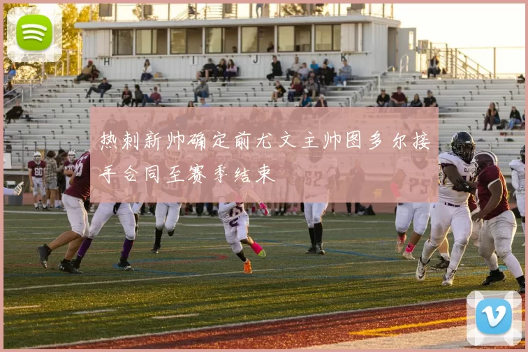 热刺新帅确定前尤文主帅图多尔接手合同至赛季结束
