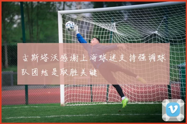 古斯塔沃感谢上海球迷支持强调球队团结是取胜关键