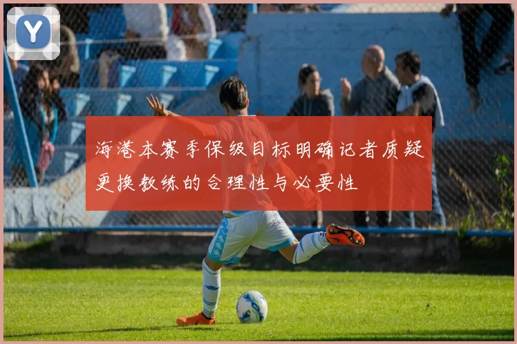 海港本赛季保级目标明确记者质疑更换教练的合理性与必要性