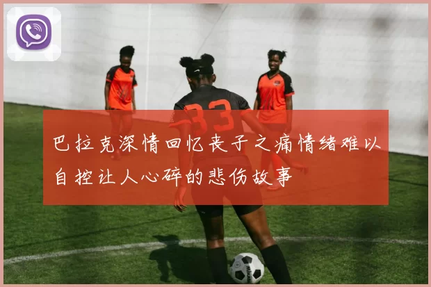 巴拉克深情回忆丧子之痛情绪难以自控让人心碎的悲伤故事