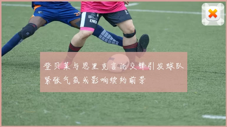登贝莱与恩里克言论交锋引发球队紧张气氛或影响续约前景
