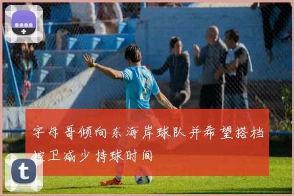 字母哥倾向东海岸球队并希望搭档控卫减少持球时间