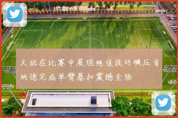 文班在比赛中展现绝佳技巧碾压肯纳德完成单臂暴扣震撼全场