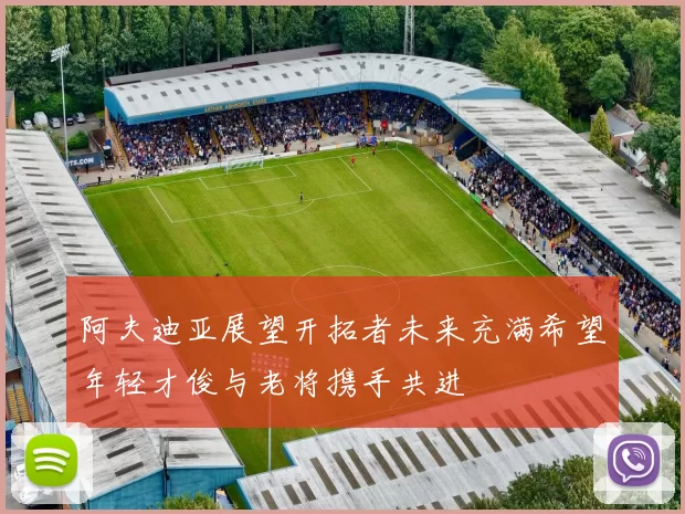 阿夫迪亚展望开拓者未来充满希望年轻才俊与老将携手共进