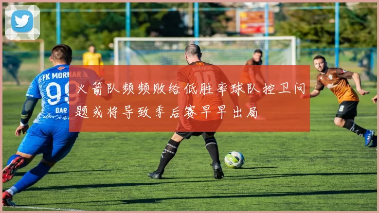 火箭队频频败给低胜率球队控卫问题或将导致季后赛早早出局