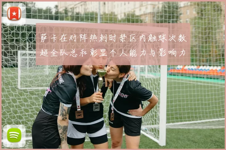 萨卡在对阵热刺时禁区内触球次数超全队总和彰显个人能力与影响力