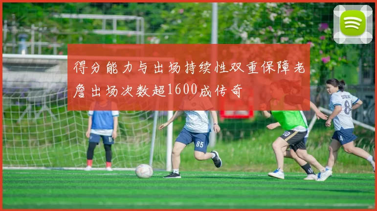得分能力与出场持续性双重保障老詹出场次数超1600成传奇