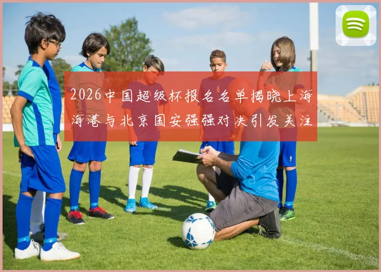 2026中国超级杯报名名单揭晓上海海港与北京国安强强对决引发关注
