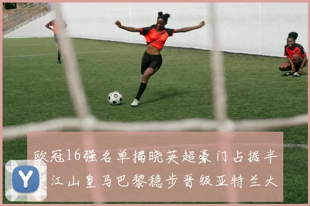 欧冠16强名单揭晓英超豪门占据半壁江山皇马巴黎稳步晋级亚特兰大独撑意甲希望