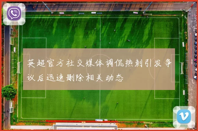 英超官方社交媒体调侃热刺引发争议后迅速删除相关动态