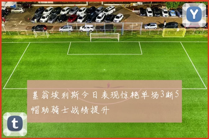 基翁埃利斯今日表现惊艳单场3断5帽助骑士战绩提升