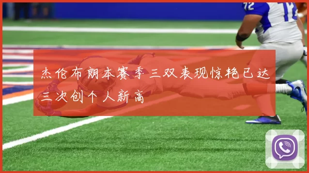 杰伦布朗本赛季三双表现惊艳已达三次创个人新高