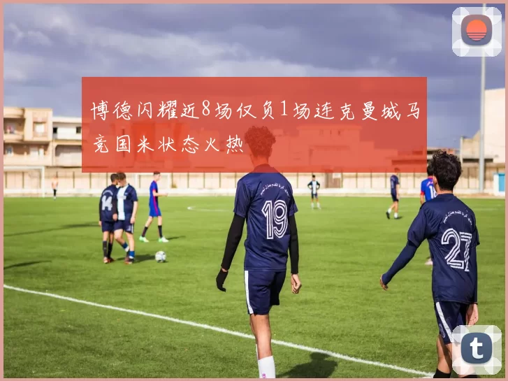博德闪耀近8场仅负1场连克曼城马竞国米状态火热