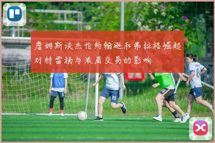 詹姆斯谈杰伦约翰逊和弗拉格崛起对特雷杨与浓眉交易的影响