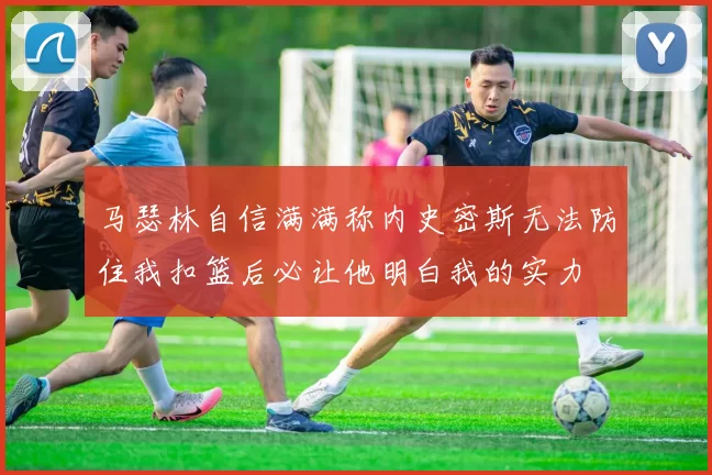 马瑟林自信满满称内史密斯无法防住我扣篮后必让他明白我的实力