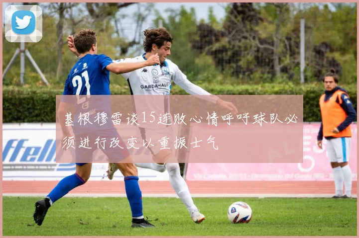 基根穆雷谈15连败心情呼吁球队必须进行改变以重振士气