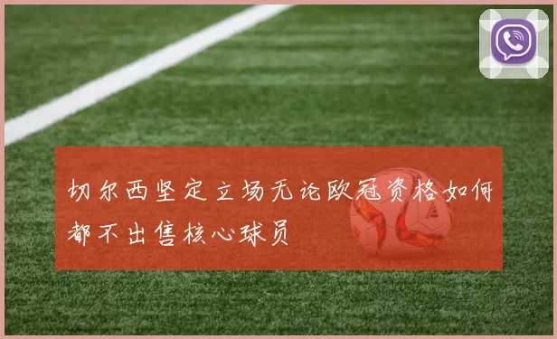 切尔西坚定立场无论欧冠资格如何都不出售核心球员