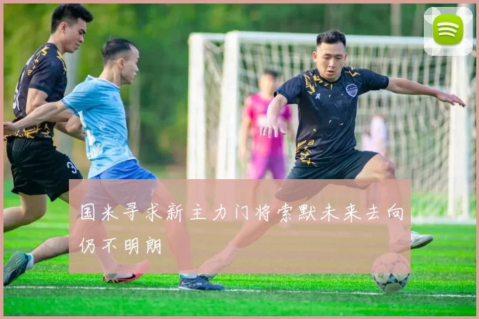 国米寻求新主力门将索默未来去向仍不明朗