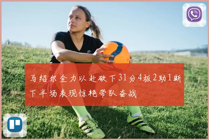 马绍尔全力以赴砍下31分4板2助1断下半场表现惊艳带队奋战