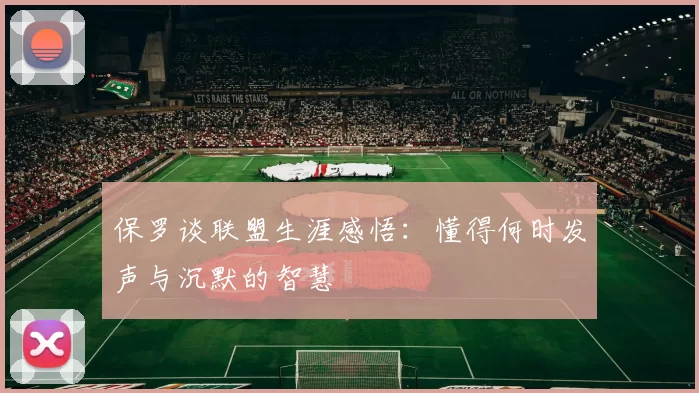 保罗谈联盟生涯感悟：懂得何时发声与沉默的智慧
