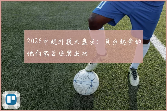 2026中超外援大盘点：负分起步的他们能否逆袭成功