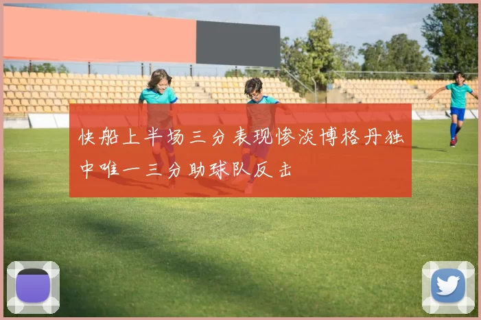 快船上半场三分表现惨淡博格丹独中唯一三分助球队反击