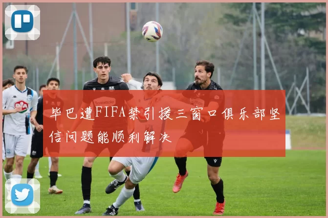 毕巴遭FIFA禁引援三窗口俱乐部坚信问题能顺利解决