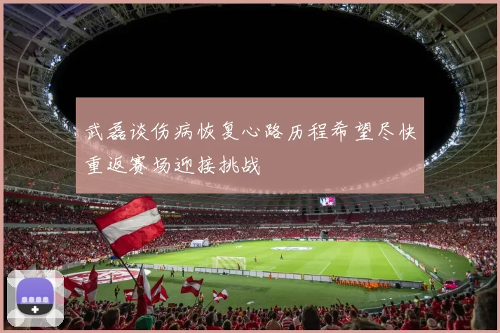 武磊谈伤病恢复心路历程希望尽快重返赛场迎接挑战