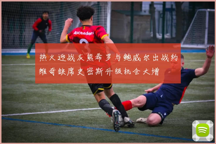 热火迎战灰熊希罗与鲍威尔出战约维奇缺席史密斯升级机会大增